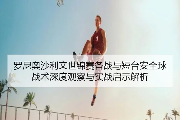 luo-ni-ao-sha-li-wen-shi-jin-sai-bei-zhan-yu-duan-tai-an-quan-qiu-zhan-shu-shen-du-guan-cha-yu-shi-zhan-qi-shi-jie-xi-2-835.jpg